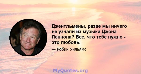 Джентльмены, разве мы ничего не узнали из музыки Джона Леннона? Все, что тебе нужно - это любовь.