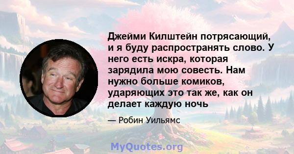 Джейми Килштейн потрясающий, и я буду распространять слово. У него есть искра, которая зарядила мою совесть. Нам нужно больше комиков, ударяющих это так же, как он делает каждую ночь