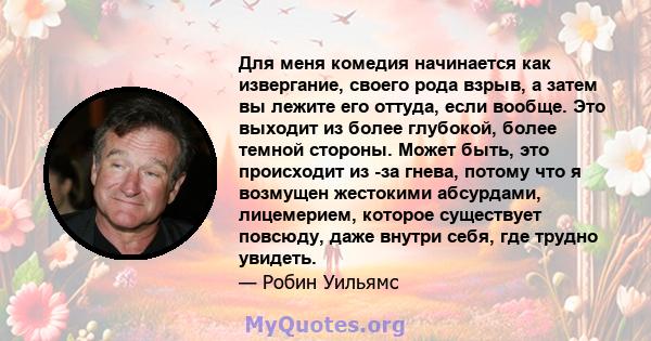 Для меня комедия начинается как извергание, своего рода взрыв, а затем вы лежите его оттуда, если вообще. Это выходит из более глубокой, более темной стороны. Может быть, это происходит из -за гнева, потому что я