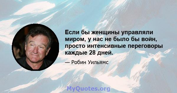 Если бы женщины управляли миром, у нас не было бы войн, просто интенсивные переговоры каждые 28 дней.