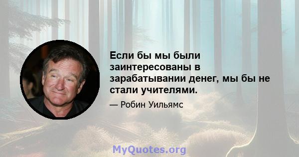 Если бы мы были заинтересованы в зарабатывании денег, мы бы не стали учителями.