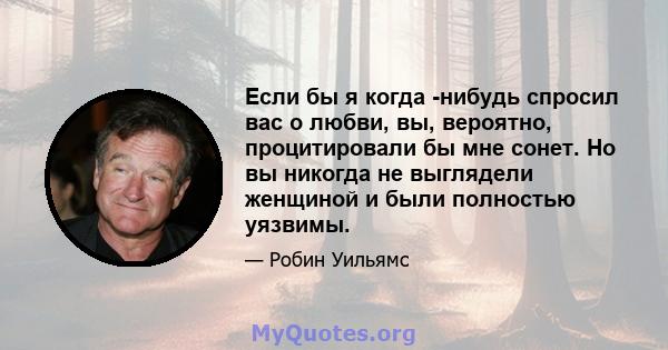 Если бы я когда -нибудь спросил вас о любви, вы, вероятно, процитировали бы мне сонет. Но вы никогда не выглядели женщиной и были полностью уязвимы.