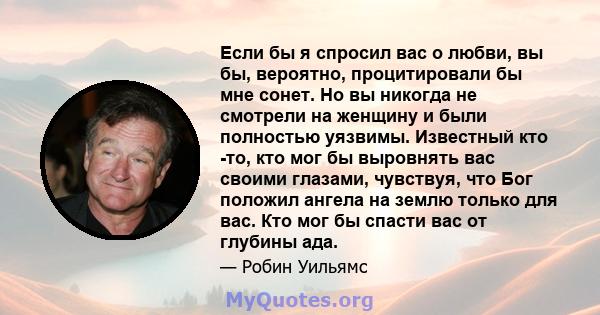 Если бы я спросил вас о любви, вы бы, вероятно, процитировали бы мне сонет. Но вы никогда не смотрели на женщину и были полностью уязвимы. Известный кто -то, кто мог бы выровнять вас своими глазами, чувствуя, что Бог