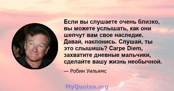 Если вы слушаете очень близко, вы можете услышать, как они шепчут вам свое наследие. Давай, наклонись. Слушай, ты это слышишь? Carpe Diem, захватите дневные мальчики, сделайте вашу жизнь необычной.