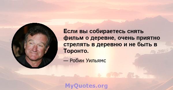 Если вы собираетесь снять фильм о деревне, очень приятно стрелять в деревню и не быть в Торонто.