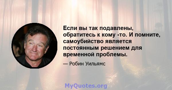 Если вы так подавлены, обратитесь к кому -то. И помните, самоубийство является постоянным решением для временной проблемы.