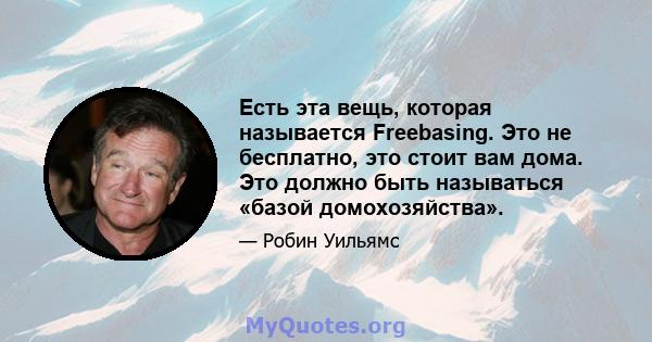 Есть эта вещь, которая называется Freebasing. Это не бесплатно, это стоит вам дома. Это должно быть называться «базой домохозяйства».