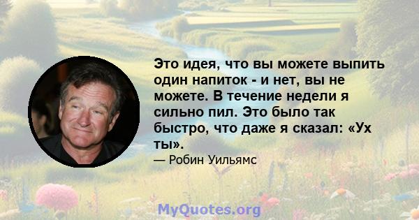 Это идея, что вы можете выпить один напиток - и нет, вы не можете. В течение недели я сильно пил. Это было так быстро, что даже я сказал: «Ух ты».