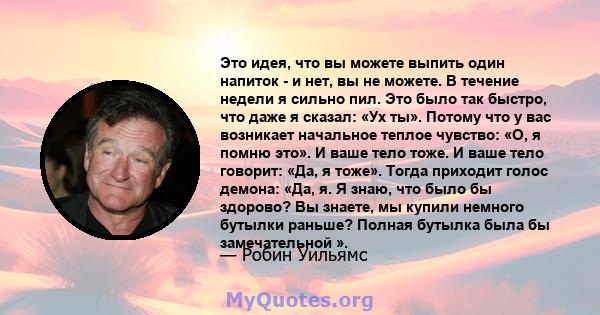 Это идея, что вы можете выпить один напиток - и нет, вы не можете. В течение недели я сильно пил. Это было так быстро, что даже я сказал: «Ух ты». Потому что у вас возникает начальное теплое чувство: «О, я помню это». И 