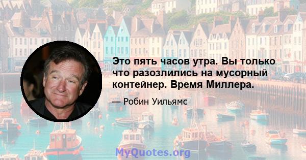 Это пять часов утра. Вы только что разозлились на мусорный контейнер. Время Миллера.