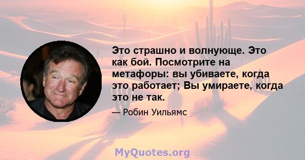 Это страшно и волнующе. Это как бой. Посмотрите на метафоры: вы убиваете, когда это работает; Вы умираете, когда это не так.