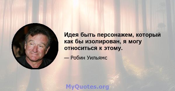 Идея быть персонажем, который как бы изолирован, я могу относиться к этому.