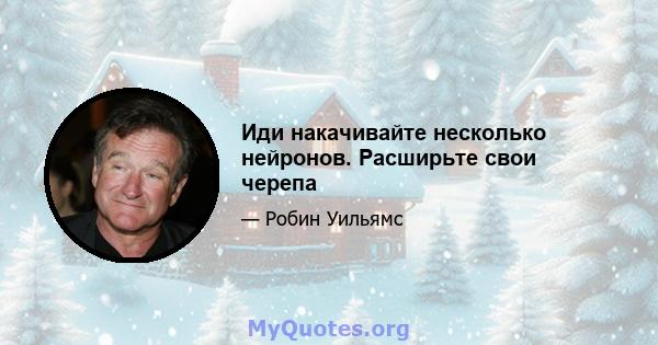 Иди накачивайте несколько нейронов. Расширьте свои черепа