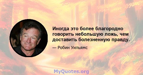 Иногда это более благородно говорить небольшую ложь, чем доставить болезненную правду.