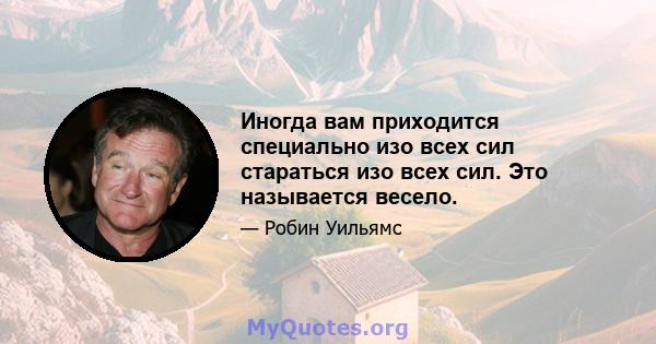 Иногда вам приходится специально изо всех сил стараться изо всех сил. Это называется весело.