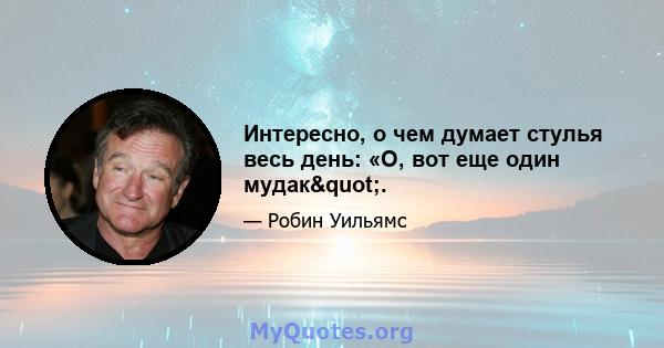 Интересно, о чем думает стулья весь день: «О, вот еще один мудак".