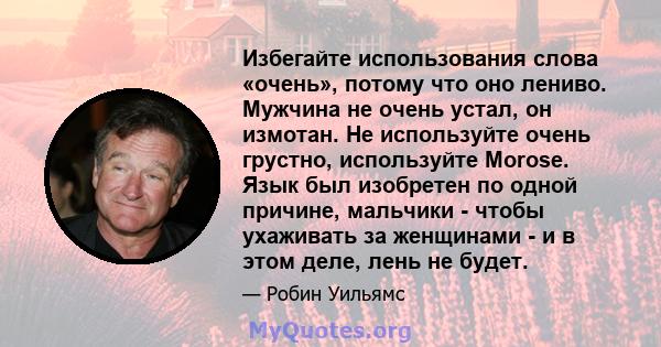 Избегайте использования слова «очень», потому что оно лениво. Мужчина не очень устал, он измотан. Не используйте очень грустно, используйте Morose. Язык был изобретен по одной причине, мальчики - чтобы ухаживать за