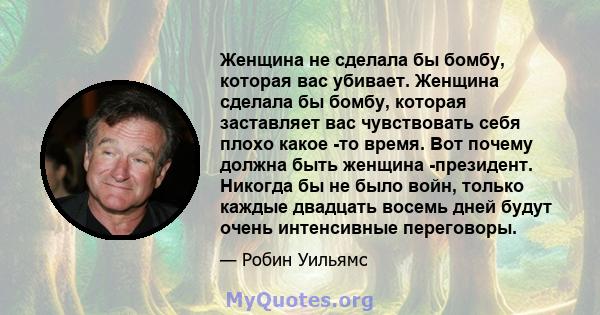 Женщина не сделала бы бомбу, которая вас убивает. Женщина сделала бы бомбу, которая заставляет вас чувствовать себя плохо какое -то время. Вот почему должна быть женщина -президент. Никогда бы не было войн, только