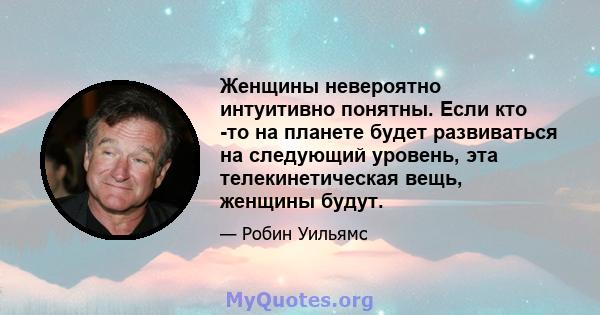 Женщины невероятно интуитивно понятны. Если кто -то на планете будет развиваться на следующий уровень, эта телекинетическая вещь, женщины будут.