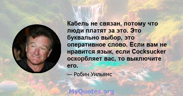 Кабель не связан, потому что люди платят за это. Это буквально выбор, это оперативное слово. Если вам не нравится язык, если Cocksucker оскорбляет вас, то выключите его.