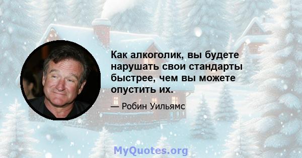 Как алкоголик, вы будете нарушать свои стандарты быстрее, чем вы можете опустить их.