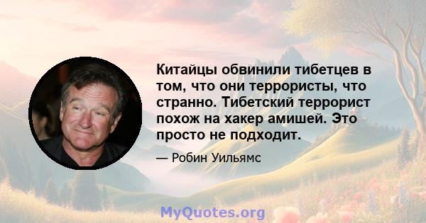 Китайцы обвинили тибетцев в том, что они террористы, что странно. Тибетский террорист похож на хакер амишей. Это просто не подходит.