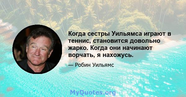 Когда сестры Уильямса играют в теннис, становится довольно жарко. Когда они начинают ворчать, я нахожусь.