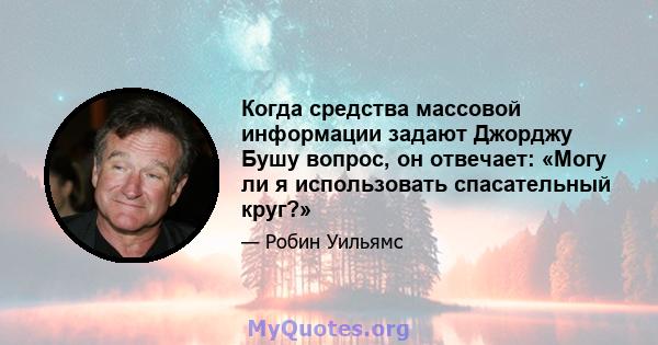 Когда средства массовой информации задают Джорджу Бушу вопрос, он отвечает: «Могу ли я использовать спасательный круг?»