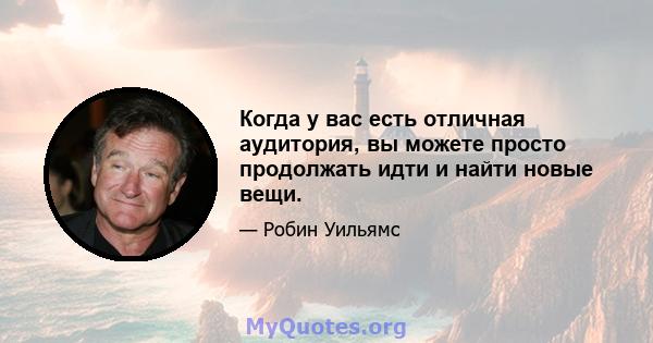 Когда у вас есть отличная аудитория, вы можете просто продолжать идти и найти новые вещи.