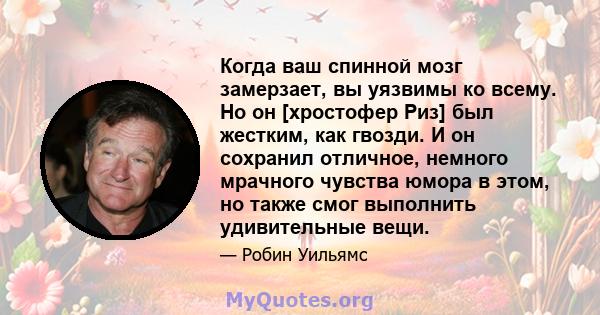 Когда ваш спинной мозг замерзает, вы уязвимы ко всему. Но он [хростофер Риз] был жестким, как гвозди. И он сохранил отличное, немного мрачного чувства юмора в этом, но также смог выполнить удивительные вещи.