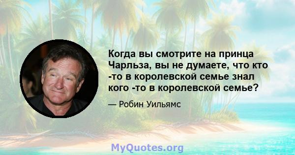 Когда вы смотрите на принца Чарльза, вы не думаете, что кто -то в королевской семье знал кого -то в королевской семье?