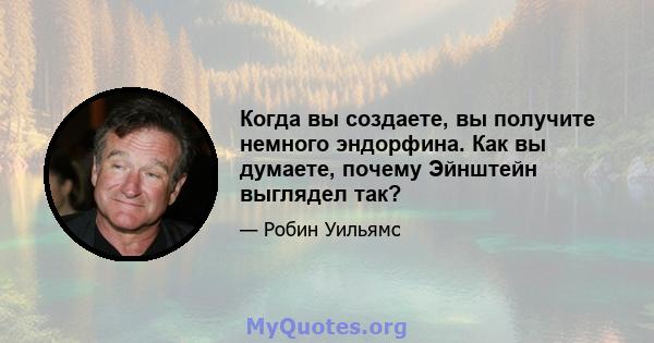 Когда вы создаете, вы получите немного эндорфина. Как вы думаете, почему Эйнштейн выглядел так?