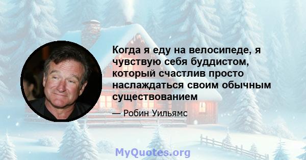 Когда я еду на велосипеде, я чувствую себя буддистом, который счастлив просто наслаждаться своим обычным существованием