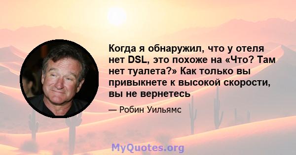 Когда я обнаружил, что у отеля нет DSL, это похоже на «Что? Там нет туалета?» Как только вы привыкнете к высокой скорости, вы не вернетесь