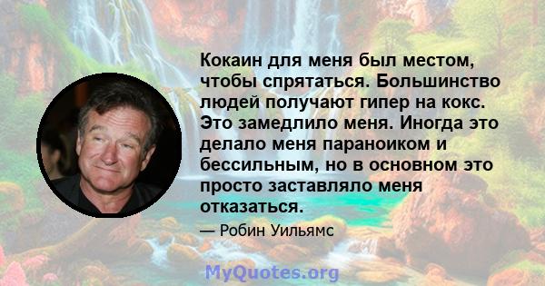 Кокаин для меня был местом, чтобы спрятаться. Большинство людей получают гипер на кокс. Это замедлило меня. Иногда это делало меня параноиком и бессильным, но в основном это просто заставляло меня отказаться.