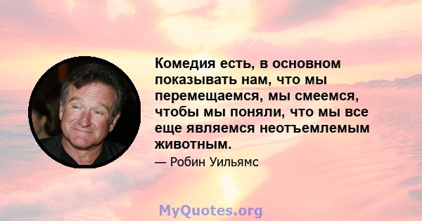 Комедия есть, в основном показывать нам, что мы перемещаемся, мы смеемся, чтобы мы поняли, что мы все еще являемся неотъемлемым животным.