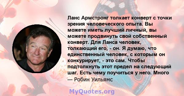 Ланс Армстронг толкает конверт с точки зрения человеческого опыта. Вы можете иметь лучший личный, вы можете продвинуть свой собственный конверт. Для Ланса человек, толкающий его, - он. Я думаю, что единственный человек, 