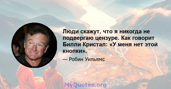 Люди скажут, что я никогда не подвергаю цензуре. Как говорит Билли Кристал: «У меня нет этой кнопки».