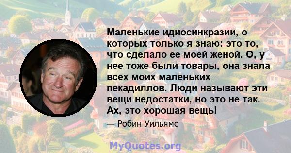 Маленькие идиосинкразии, о которых только я знаю: это то, что сделало ее моей женой. О, у нее тоже были товары, она знала всех моих маленьких пекадиллов. Люди называют эти вещи недостатки, но это не так. Ах, это хорошая 