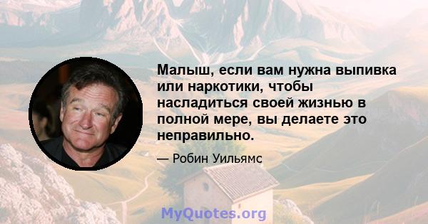 Малыш, если вам нужна выпивка или наркотики, чтобы насладиться своей жизнью в полной мере, вы делаете это неправильно.