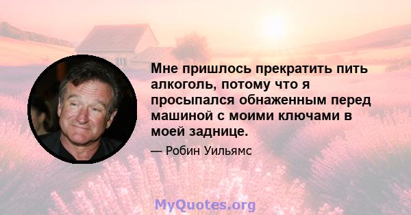 Мне пришлось прекратить пить алкоголь, потому что я просыпался обнаженным перед машиной с моими ключами в моей заднице.