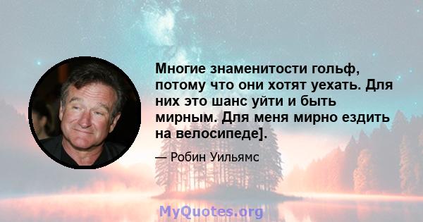 Многие знаменитости гольф, потому что они хотят уехать. Для них это шанс уйти и быть мирным. Для меня мирно ездить на велосипеде].