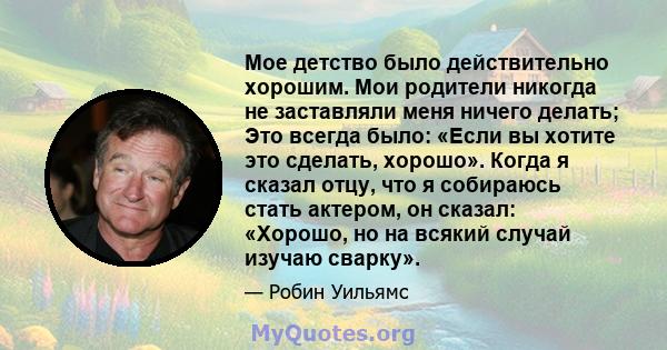 Мое детство было действительно хорошим. Мои родители никогда не заставляли меня ничего делать; Это всегда было: «Если вы хотите это сделать, хорошо». Когда я сказал отцу, что я собираюсь стать актером, он сказал: