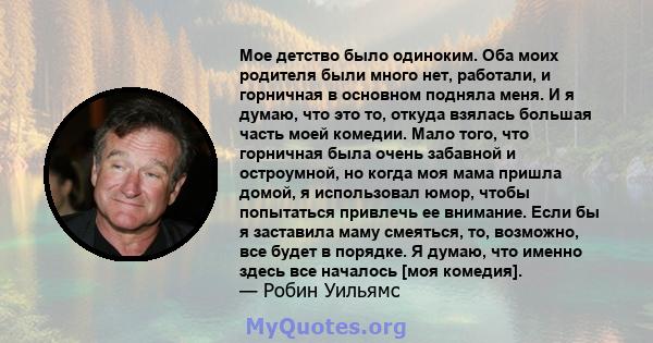 Мое детство было одиноким. Оба моих родителя были много нет, работали, и горничная в основном подняла меня. И я думаю, что это то, откуда взялась большая часть моей комедии. Мало того, что горничная была очень забавной