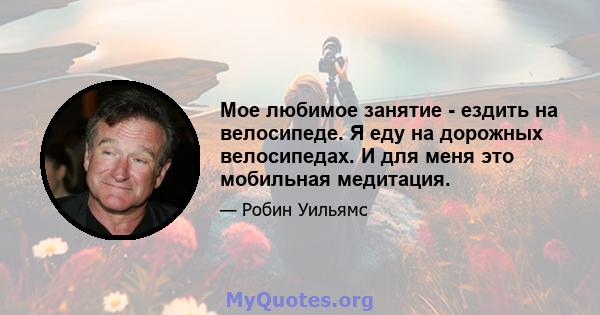 Мое любимое занятие - ездить на велосипеде. Я еду на дорожных велосипедах. И для меня это мобильная медитация.