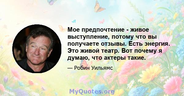 Мое предпочтение - живое выступление, потому что вы получаете отзывы. Есть энергия. Это живой театр. Вот почему я думаю, что актеры такие.