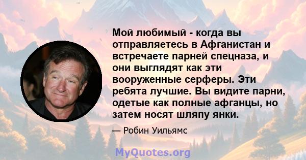 Мой любимый - когда вы отправляетесь в Афганистан и встречаете парней спецназа, и они выглядят как эти вооруженные серферы. Эти ребята лучшие. Вы видите парни, одетые как полные афганцы, но затем носят шляпу янки.