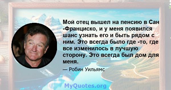 Мой отец вышел на пенсию в Сан -Франциско, и у меня появился шанс узнать его и быть рядом с ним. Это всегда было где -то, где все изменилось в лучшую сторону. Это всегда был дом для меня.