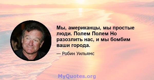 Мы, американцы, мы простые люди. Полем Полем Но разозлить нас, и мы бомбим ваши города.