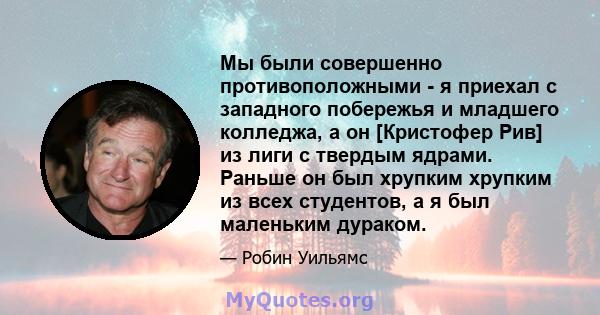 Мы были совершенно противоположными - я приехал с западного побережья и младшего колледжа, а он [Кристофер Рив] из лиги с твердым ядрами. Раньше он был хрупким хрупким из всех студентов, а я был маленьким дураком.